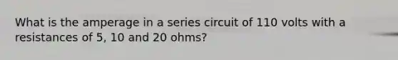 What is the amperage in a series circuit of 110 volts with a resistances of 5, 10 and 20 ohms?