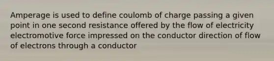 Amperage is used to define coulomb of charge passing a given point in one second resistance offered by the flow of electricity electromotive force impressed on the conductor direction of flow of electrons through a conductor