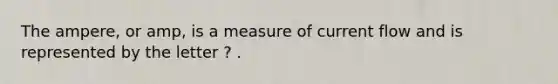 The ampere, or amp, is a measure of current flow and is represented by the letter ? .