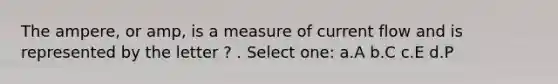 The ampere, or amp, is a measure of current flow and is represented by the letter ? . Select one: a.A b.C c.E d.P