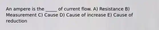 An ampere is the _____ of current flow. A) Resistance B) Measurement C) Cause D) Cause of increase E) Cause of reduction