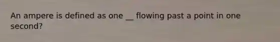 An ampere is defined as one __ flowing past a point in one second?