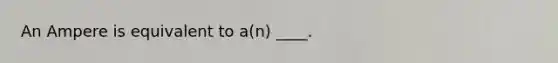 An Ampere is equivalent to a(n) ____.