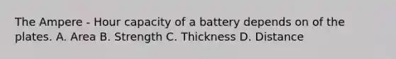 The Ampere - Hour capacity of a battery depends on of the plates. A. Area B. Strength C. Thickness D. Distance