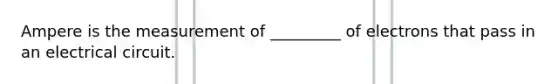 Ampere is the measurement of _________ of electrons that pass in an electrical circuit.