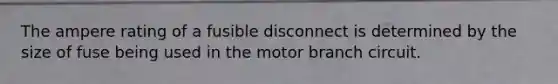 The ampere rating of a fusible disconnect is determined by the size of fuse being used in the motor branch circuit.