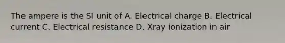 The ampere is the SI unit of A. Electrical charge B. Electrical current C. Electrical resistance D. Xray ionization in air