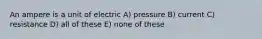 An ampere is a unit of electric A) pressure B) current C) resistance D) all of these E) none of these