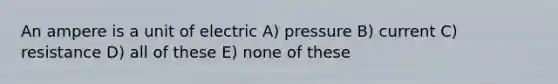 An ampere is a unit of electric A) pressure B) current C) resistance D) all of these E) none of these