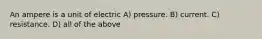 An ampere is a unit of electric A) pressure. B) current. C) resistance. D) all of the above