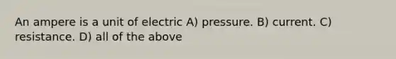 An ampere is a unit of electric A) pressure. B) current. C) resistance. D) all of the above