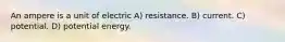 An ampere is a unit of electric A) resistance. B) current. C) potential. D) potential energy.