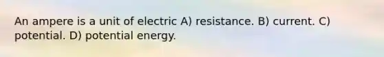 An ampere is a unit of electric A) resistance. B) current. C) potential. D) potential energy.