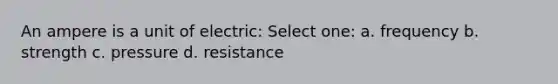 An ampere is a unit of electric: Select one: a. frequency b. strength c. pressure d. resistance