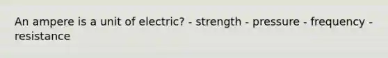 An ampere is a unit of electric? - strength - pressure - frequency - resistance