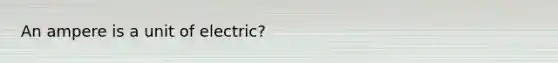 An ampere is a unit of electric?