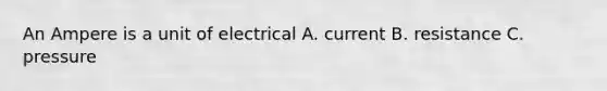 An Ampere is a unit of electrical A. current B. resistance C. pressure