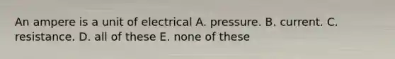 An ampere is a unit of electrical A. pressure. B. current. C. resistance. D. all of these E. none of these