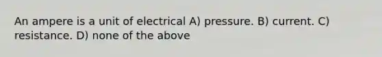 An ampere is a unit of electrical A) pressure. B) current. C) resistance. D) none of the above