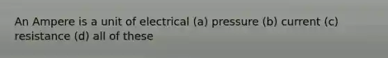 An Ampere is a unit of electrical (a) pressure (b) current (c) resistance (d) all of these