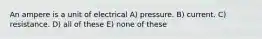 An ampere is a unit of electrical A) pressure. B) current. C) resistance. D) all of these E) none of these