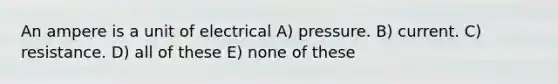 An ampere is a unit of electrical A) pressure. B) current. C) resistance. D) all of these E) none of these