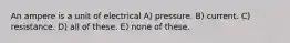 An ampere is a unit of electrical A) pressure. B) current. C) resistance. D) all of these. E) none of these.