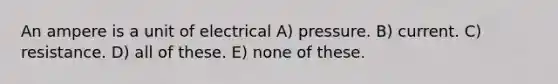 An ampere is a unit of electrical A) pressure. B) current. C) resistance. D) all of these. E) none of these.