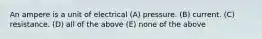 An ampere is a unit of electrical (A) pressure. (B) current. (C) resistance. (D) all of the above (E) none of the above