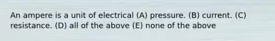 An ampere is a unit of electrical (A) pressure. (B) current. (C) resistance. (D) all of the above (E) none of the above