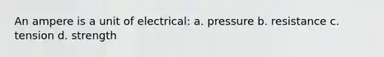 An ampere is a unit of electrical: a. pressure b. resistance c. tension d. strength