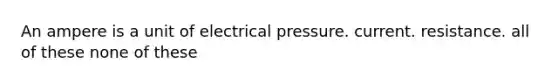 An ampere is a unit of electrical pressure. current. resistance. all of these none of these