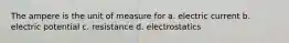 The ampere is the unit of measure for a. electric current b. electric potential c. resistance d. electrostatics