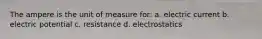 The ampere is the unit of measure for: a. electric current b. electric potential c. resistance d. electrostatics