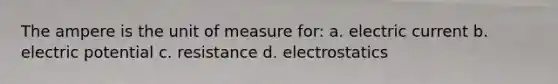 The ampere is the unit of measure for: a. electric current b. electric potential c. resistance d. electrostatics