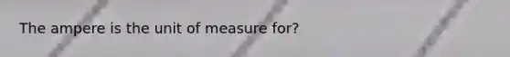 The ampere is the unit of measure for?