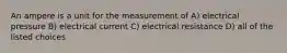 An ampere is a unit for the measurement of A) electrical pressure B) electrical current C) electrical resistance D) all of the listed choices