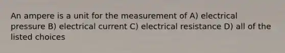 An ampere is a unit for the measurement of A) electrical pressure B) electrical current C) electrical resistance D) all of the listed choices