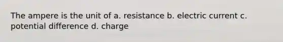 The ampere is the unit of a. resistance b. electric current c. potential difference d. charge