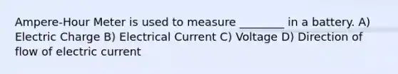 Ampere-Hour Meter is used to measure ________ in a battery. A) Electric Charge B) Electrical Current C) Voltage D) Direction of flow of electric current