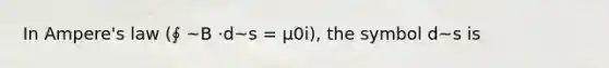 In Ampere's law (∮ ~B ·d~s = μ0i), the symbol d~s is