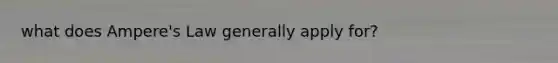 what does Ampere's Law generally apply for?