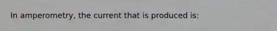 In amperometry, the current that is produced is: