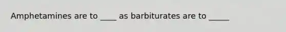 Amphetamines are to ____ as barbiturates are to _____