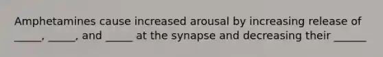 Amphetamines cause increased arousal by increasing release of _____, _____, and _____ at the synapse and decreasing their ______