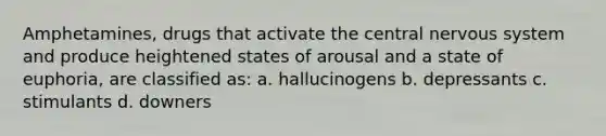 Amphetamines, drugs that activate the central nervous system and produce heightened states of arousal and a state of euphoria, are classified as: a. hallucinogens b. depressants c. stimulants d. downers