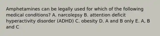Amphetamines can be legally used for which of the following medical conditions? A. narcolepsy B. attention deficit hyperactivity disorder (ADHD) C. obesity D. A and B only E. A, B and C