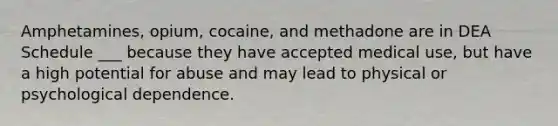 Amphetamines, opium, cocaine, and methadone are in DEA Schedule ___ because they have accepted medical use, but have a high potential for abuse and may lead to physical or psychological dependence.