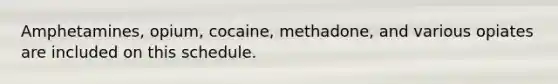 Amphetamines, opium, cocaine, methadone, and various opiates are included on this schedule.