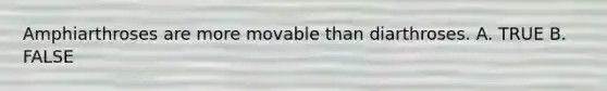 Amphiarthroses are more movable than diarthroses. A. TRUE B. FALSE